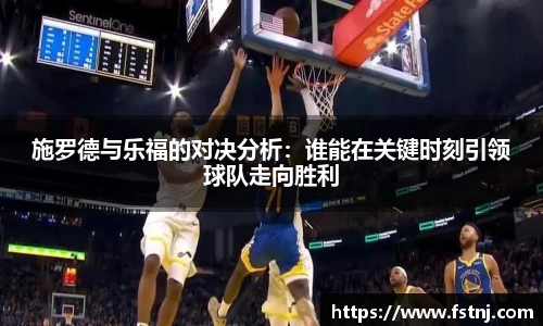 施罗德与乐福的对决分析：谁能在关键时刻引领球队走向胜利
