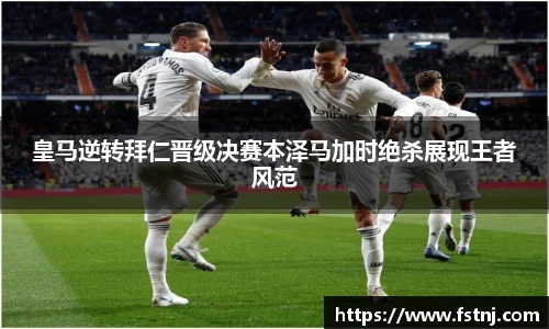 皇马逆转拜仁晋级决赛本泽马加时绝杀展现王者风范