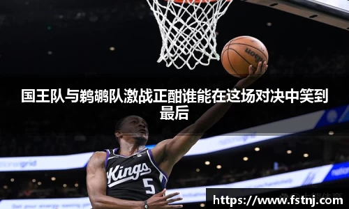 国王队与鹈鹕队激战正酣谁能在这场对决中笑到最后