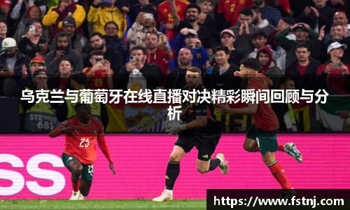 乌克兰与葡萄牙在线直播对决精彩瞬间回顾与分析