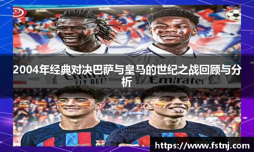 2004年经典对决巴萨与皇马的世纪之战回顾与分析