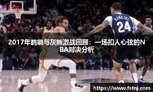 2017年鹈鹕与灰熊激战回顾：一场扣人心弦的NBA对决分析