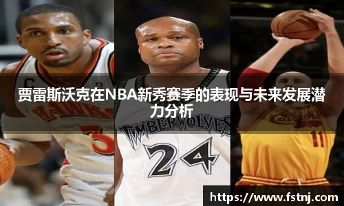 贾雷斯沃克在NBA新秀赛季的表现与未来发展潜力分析