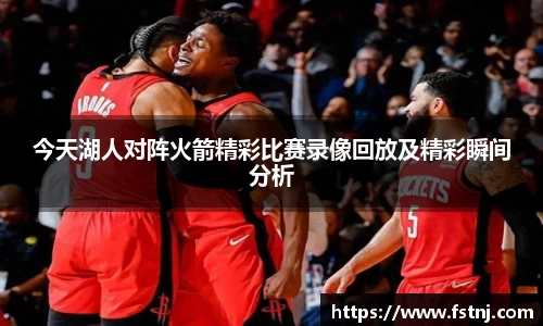 今天湖人对阵火箭精彩比赛录像回放及精彩瞬间分析