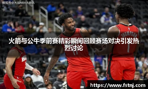 火箭与公牛季前赛精彩瞬间回顾赛场对决引发热烈讨论