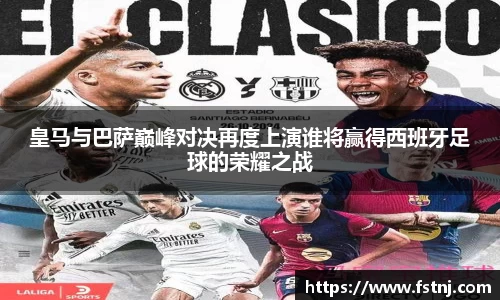 皇马与巴萨巅峰对决再度上演谁将赢得西班牙足球的荣耀之战