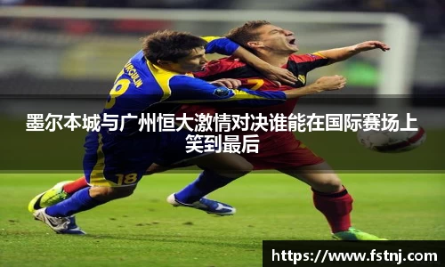 墨尔本城与广州恒大激情对决谁能在国际赛场上笑到最后