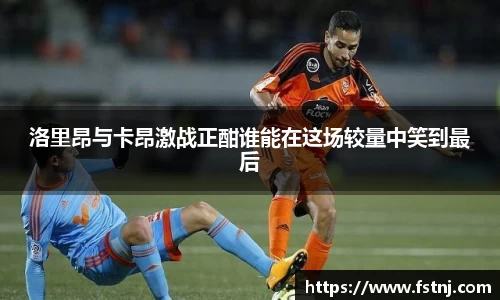洛里昂与卡昂激战正酣谁能在这场较量中笑到最后