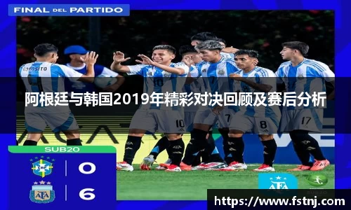 阿根廷与韩国2019年精彩对决回顾及赛后分析