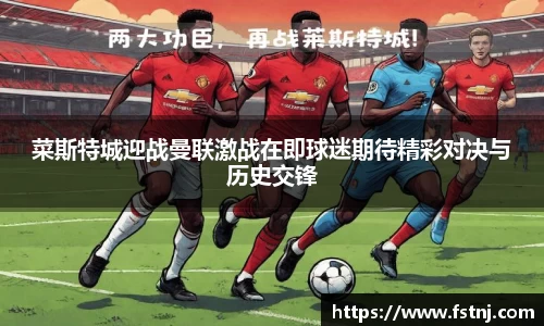 菜斯特城迎战曼联激战在即球迷期待精彩对决与历史交锋