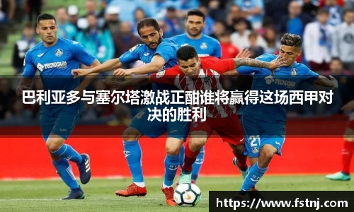 巴利亚多与塞尔塔激战正酣谁将赢得这场西甲对决的胜利