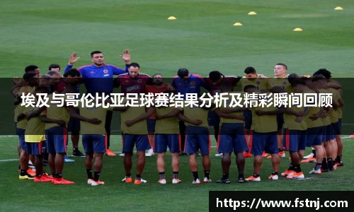 埃及与哥伦比亚足球赛结果分析及精彩瞬间回顾