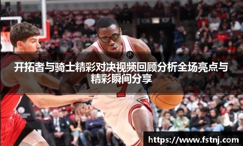 开拓者与骑士精彩对决视频回顾分析全场亮点与精彩瞬间分享