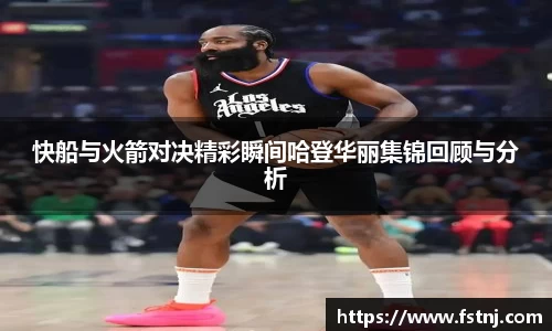 快船与火箭对决精彩瞬间哈登华丽集锦回顾与分析