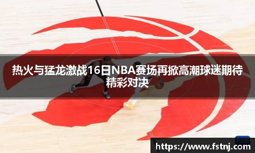 热火与猛龙激战16日NBA赛场再掀高潮球迷期待精彩对决