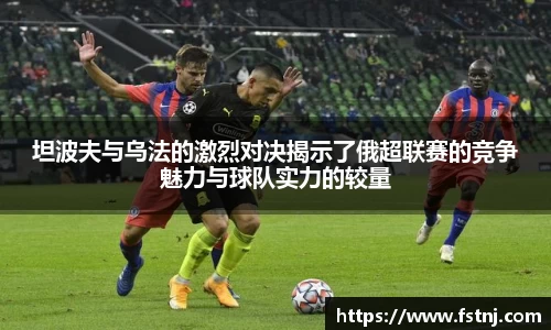 坦波夫与乌法的激烈对决揭示了俄超联赛的竞争魅力与球队实力的较量