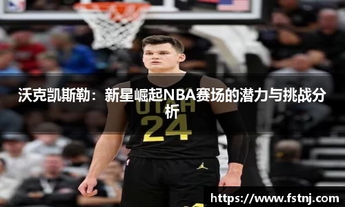 沃克凯斯勒：新星崛起NBA赛场的潜力与挑战分析